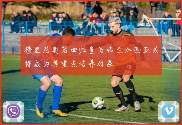 穆里尼奥若回归皇马弗兰加西亚或将成为其重点培养对象