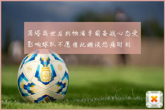 若塔离世后利物浦季前备战心态受影响球队不愿借此避谈悲痛时刻