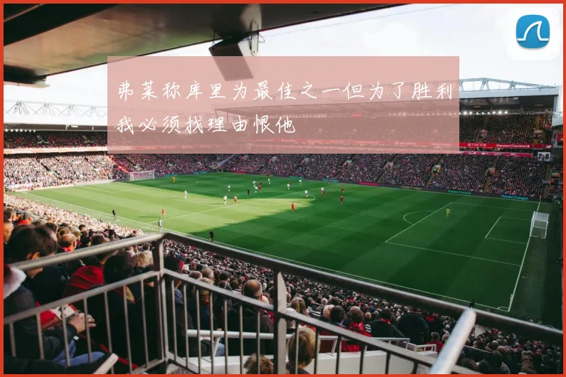 弗莱称库里为最佳之一但为了胜利我必须找理由恨他