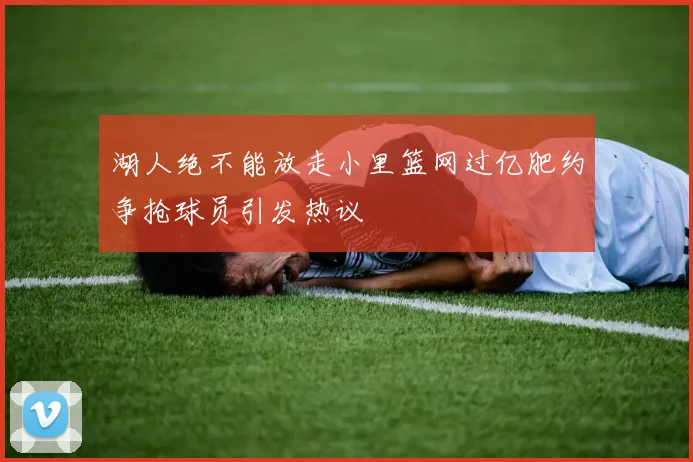 湖人绝不能放走小里篮网过亿肥约争抢球员引发热议
