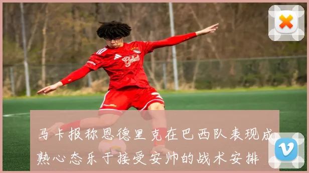 马卡报称恩德里克在巴西队表现成熟心态乐于接受安帅的战术安排