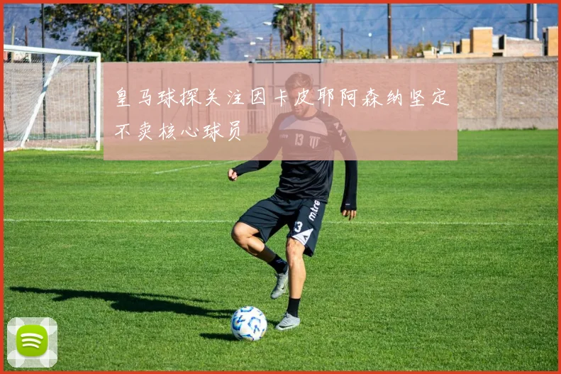 皇马球探关注因卡皮耶阿森纳坚定不卖核心球员
