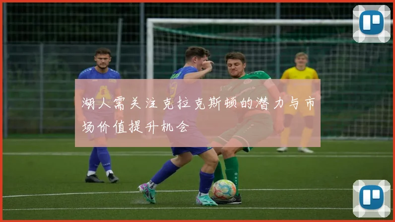 湖人需关注克拉克斯顿的潜力与市场价值提升机会