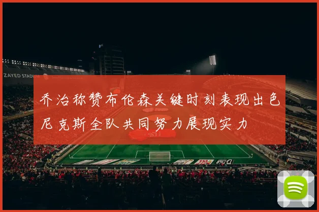 乔治称赞布伦森关键时刻表现出色尼克斯全队共同努力展现实力